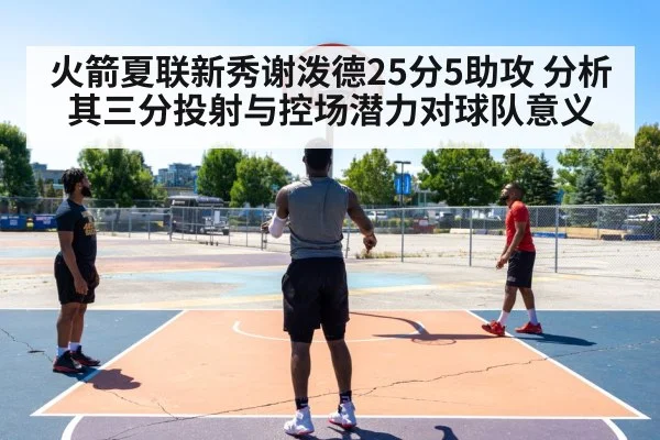 火箭夏联新秀谢泼德25分5助攻 分析其三分投射与控场潜力对球队意义