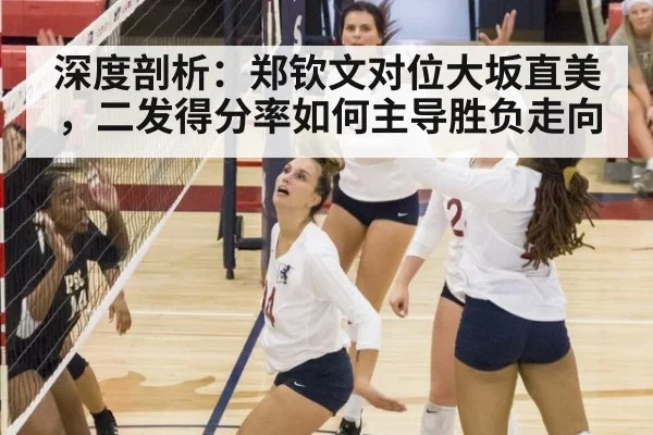 深度剖析：郑钦文对位大坂直美，二发得分率如何主导胜负走向