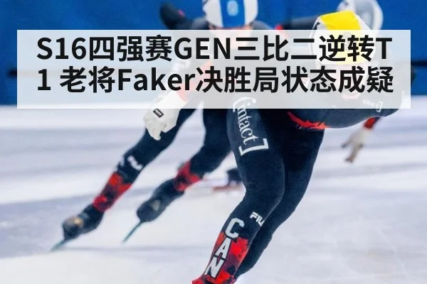 S16四强赛GEN三比二逆转T1 老将Faker决胜局状态成疑