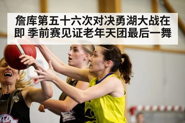 詹库第五十六次对决勇湖大战在即 季前赛见证老年天团最后一舞