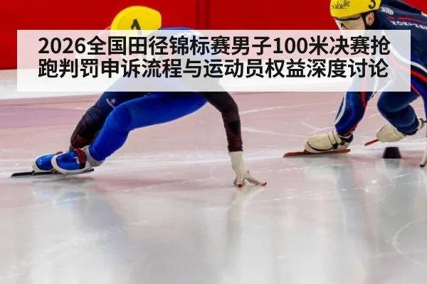 2026全国田径锦标赛男子100米决赛抢跑判罚申诉流程与运动员权益深度讨论